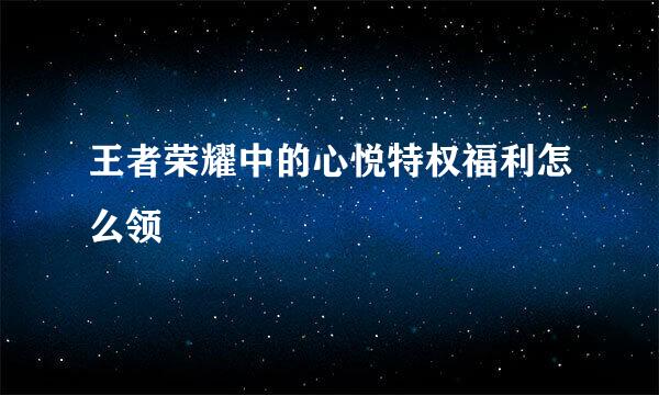 王者荣耀中的心悦特权福利怎么领
