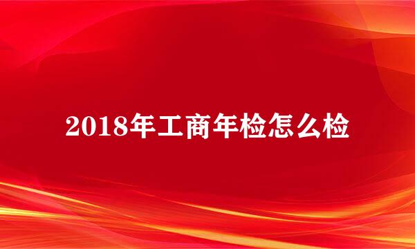 2018年工商年检怎么检