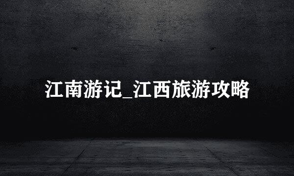 江南游记_江西旅游攻略