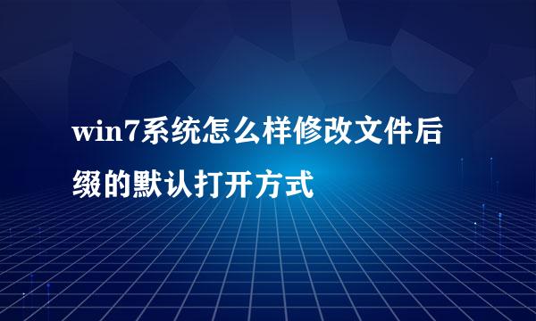 win7系统怎么样修改文件后缀的默认打开方式