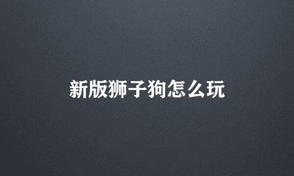新版狮子狗怎么玩