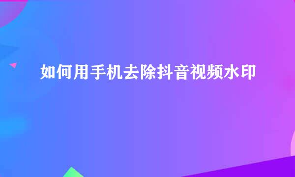 如何用手机去除抖音视频水印