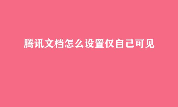 腾讯文档怎么设置仅自己可见