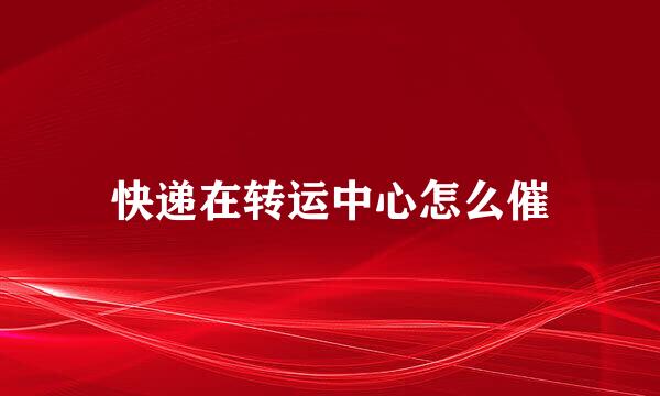 快递在转运中心怎么催