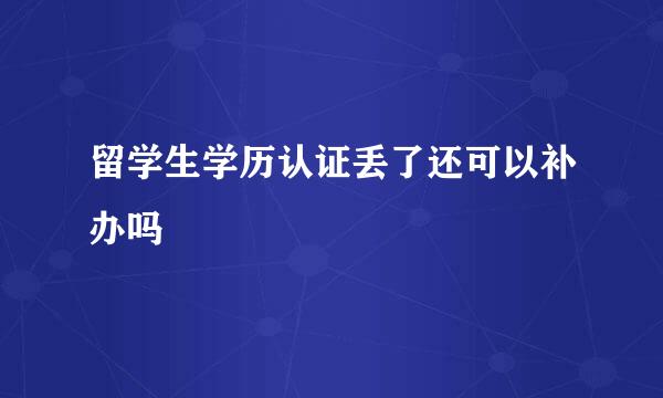 留学生学历认证丢了还可以补办吗