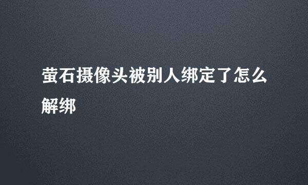 萤石摄像头被别人绑定了怎么解绑