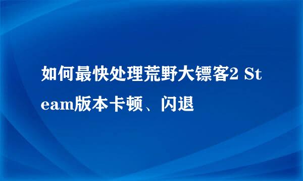 如何最快处理荒野大镖客2 Steam版本卡顿、闪退