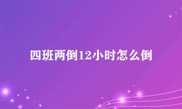 四班两倒12小时怎么倒
