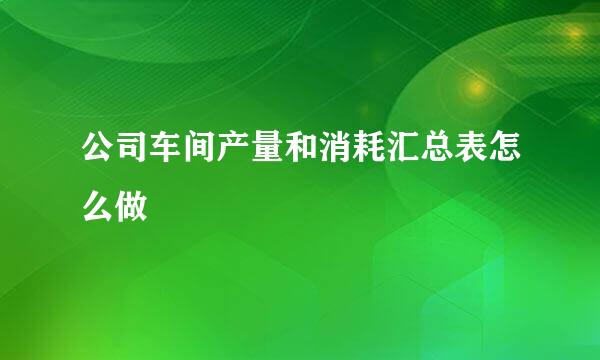 公司车间产量和消耗汇总表怎么做