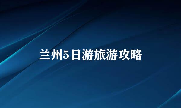 兰州5日游旅游攻略