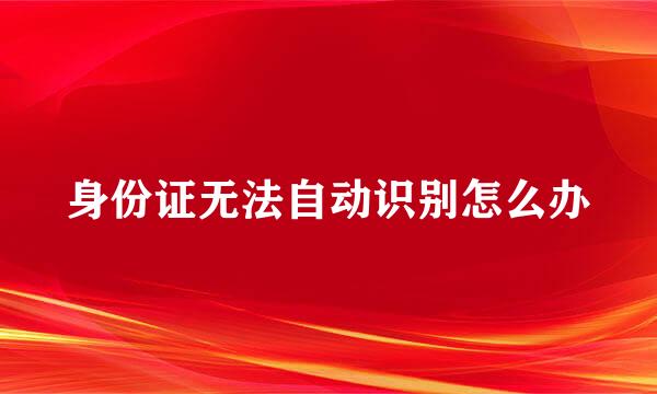 身份证无法自动识别怎么办