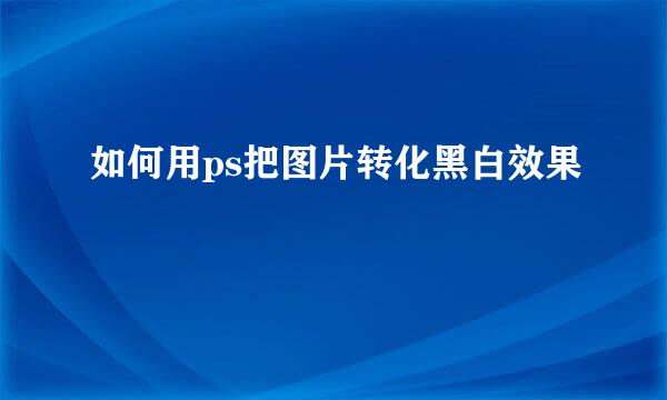 如何用ps把图片转化黑白效果