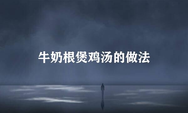 牛奶根煲鸡汤的做法