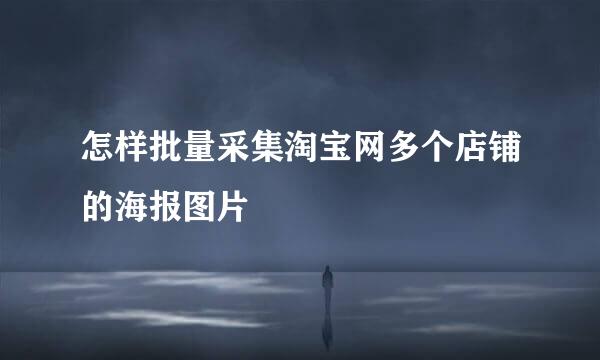 怎样批量采集淘宝网多个店铺的海报图片