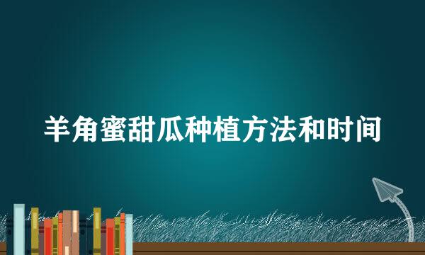 羊角蜜甜瓜种植方法和时间