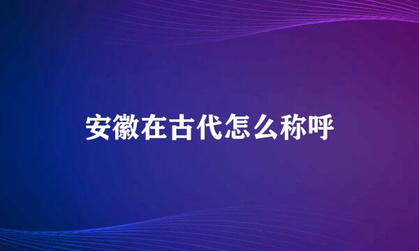 安徽在古代怎么称呼