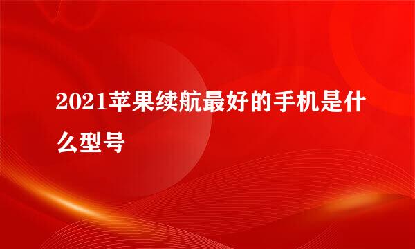 2021苹果续航最好的手机是什么型号
