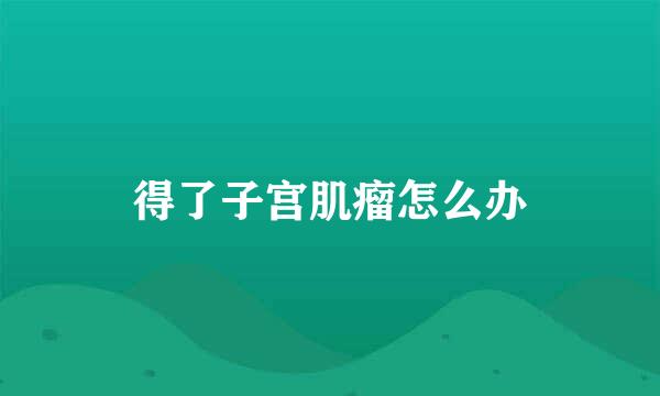 得了子宫肌瘤怎么办