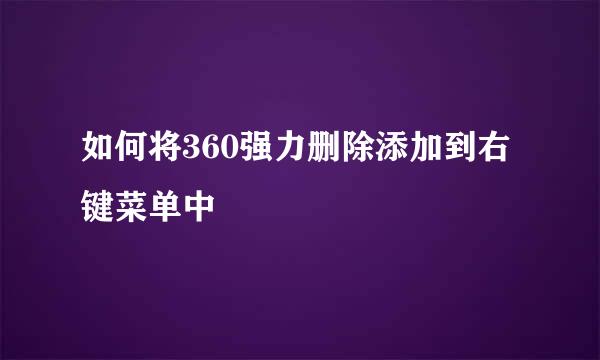 如何将360强力删除添加到右键菜单中