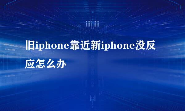 旧iphone靠近新iphone没反应怎么办