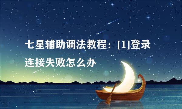七星辅助调法教程：[1]登录连接失败怎么办