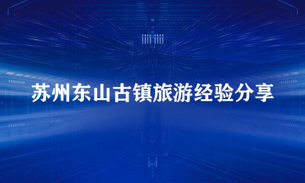 苏州东山古镇旅游经验分享