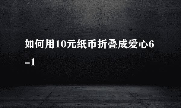 如何用10元纸币折叠成爱心6-1
