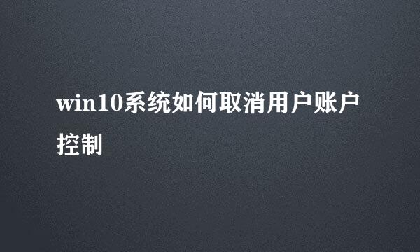win10系统如何取消用户账户控制