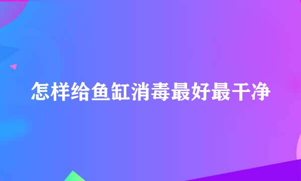 怎样给鱼缸消毒最好最干净