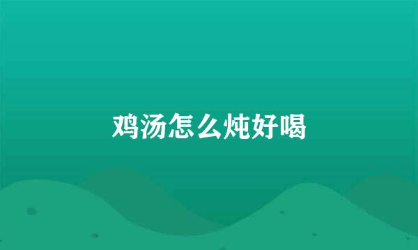鸡汤怎么炖好喝