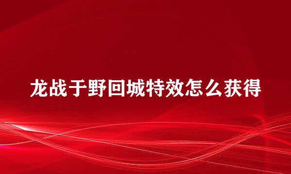 龙战于野回城特效怎么获得