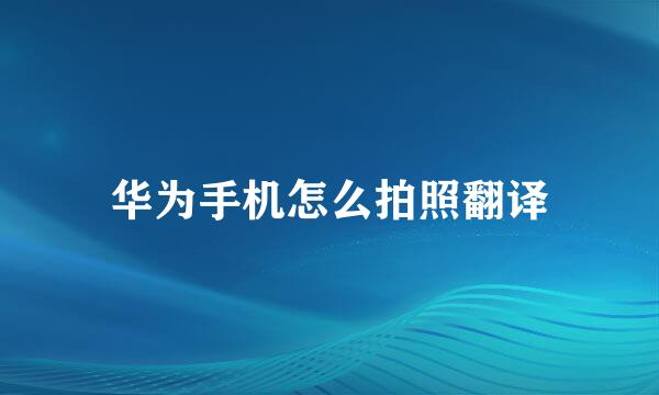 华为手机怎么拍照翻译