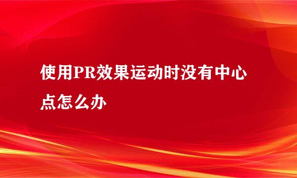 使用PR效果运动时没有中心点怎么办