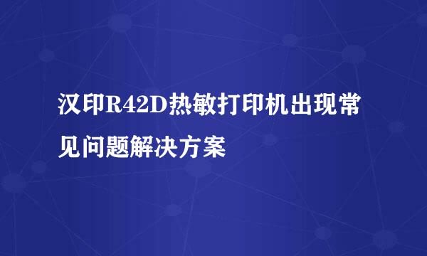 汉印R42D热敏打印机出现常见问题解决方案