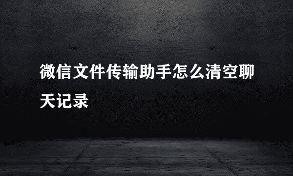 微信文件传输助手怎么清空聊天记录