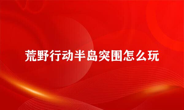 荒野行动半岛突围怎么玩