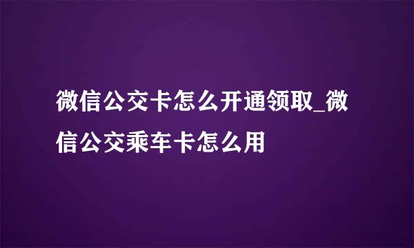 微信公交卡怎么开通领取_微信公交乘车卡怎么用
