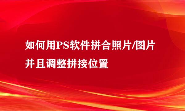 如何用PS软件拼合照片/图片并且调整拼接位置