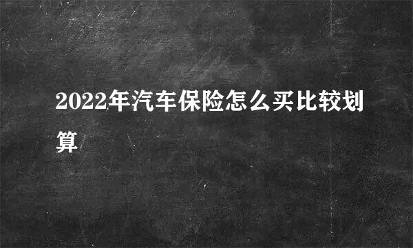 2022年汽车保险怎么买比较划算