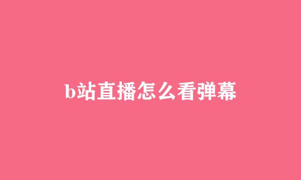 b站直播怎么看弹幕