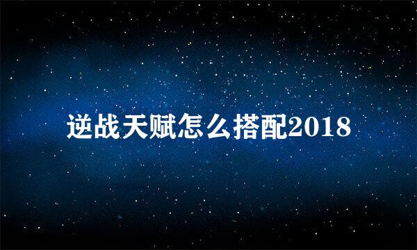 逆战天赋怎么搭配2018