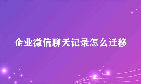 企业微信聊天记录怎么迁移