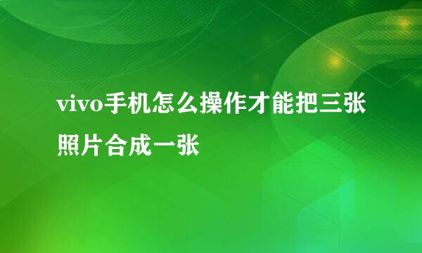 vivo手机怎么操作才能把三张照片合成一张