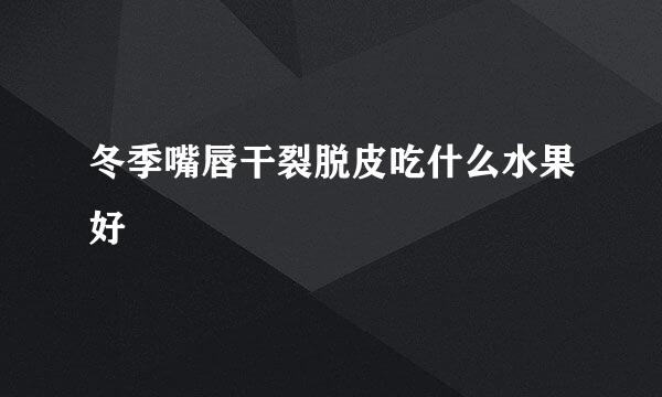 冬季嘴唇干裂脱皮吃什么水果好