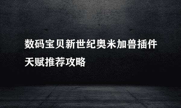数码宝贝新世纪奥米加兽插件天赋推荐攻略