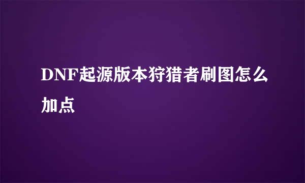 DNF起源版本狩猎者刷图怎么加点