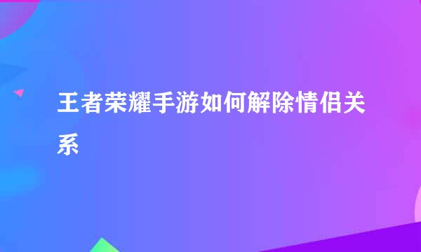 王者荣耀手游如何解除情侣关系