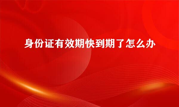 身份证有效期快到期了怎么办