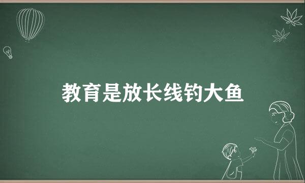 教育是放长线钓大鱼