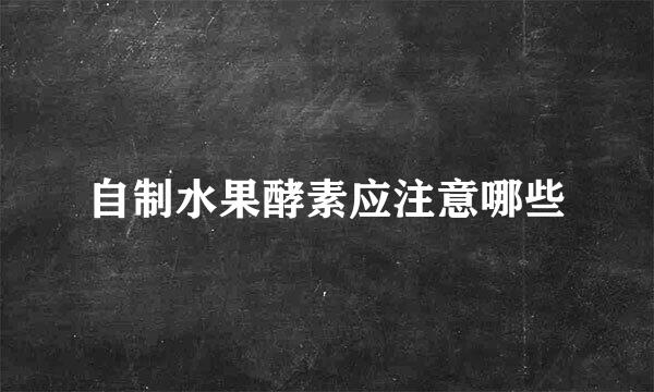 自制水果酵素应注意哪些